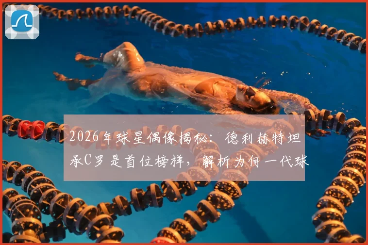 2026年球星偶像揭秘：德利赫特坦承C罗是首位榜样，解析为何一代球员都想模仿他