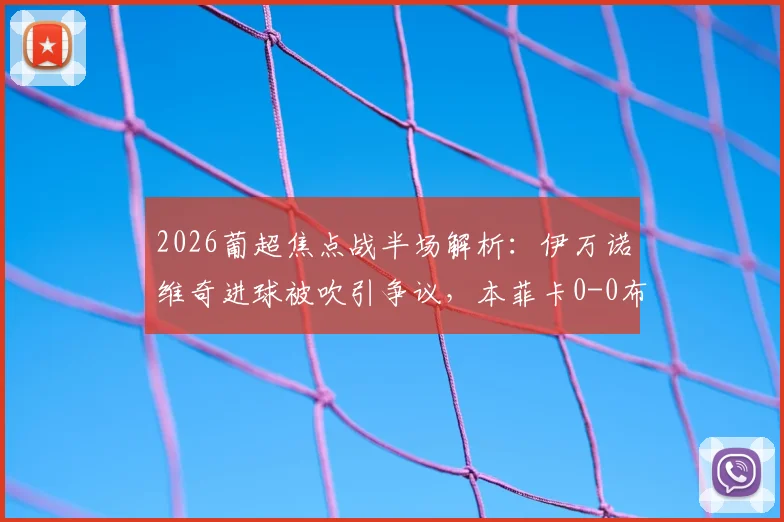 2026葡超焦点战半场解析：伊万诺维奇进球被吹引争议，本菲卡0-0布拉加，附全场录像及数据回顾