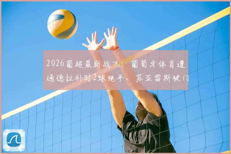 2026葡超最新战况:葡萄牙体育遭通德拉补时2球绝平,苏亚雷斯破门难救主