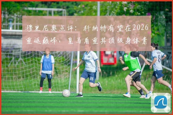 穆里尼奥点评：科纳特有望在2026重返巅峰，皇马看重其顶级身体素质与恢复前景