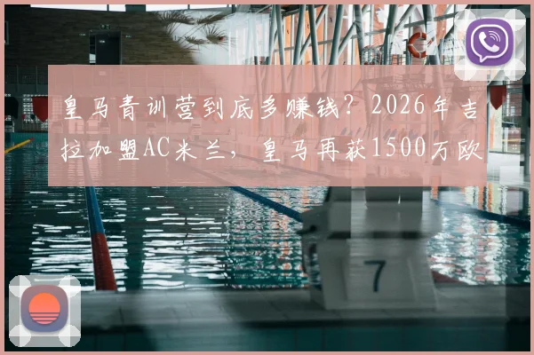 皇马青训营到底多赚钱？2026年吉拉加盟AC米兰，皇马再获1500万欧分成揭秘