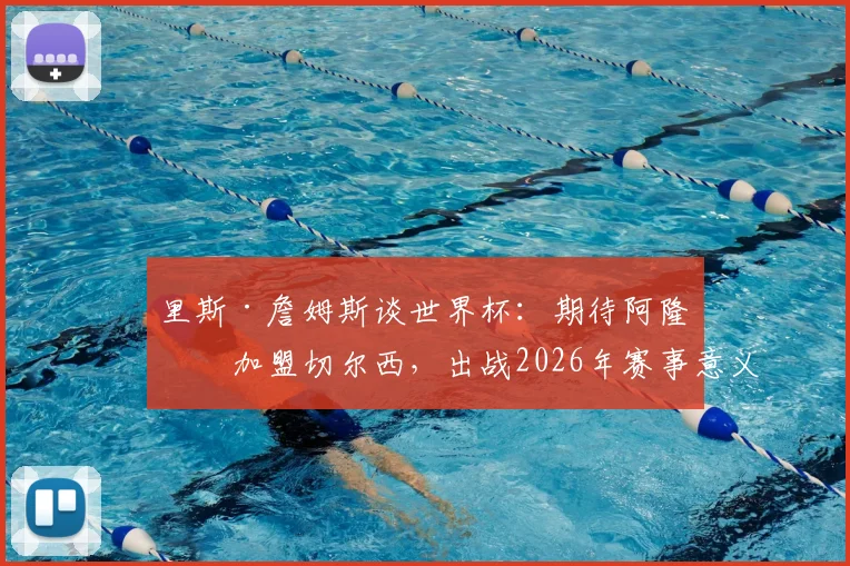 里斯·詹姆斯谈世界杯：期待阿隆索加盟切尔西，出战2026年赛事意义重大