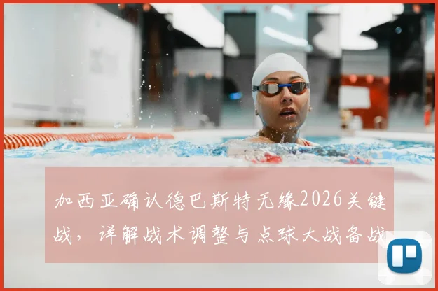 加西亚确认德巴斯特无缘2026关键战，详解战术调整与点球大战备战方案