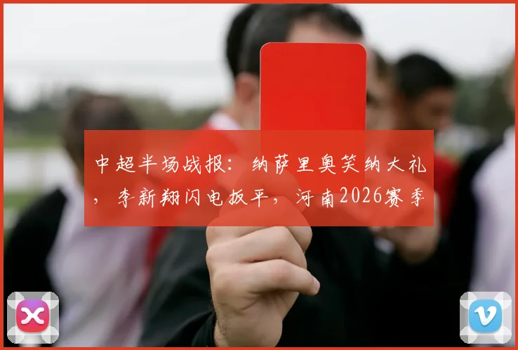 中超半场战报：纳萨里奥笑纳大礼，李新翔闪电扳平，河南2026赛季暂1-1平上海海港