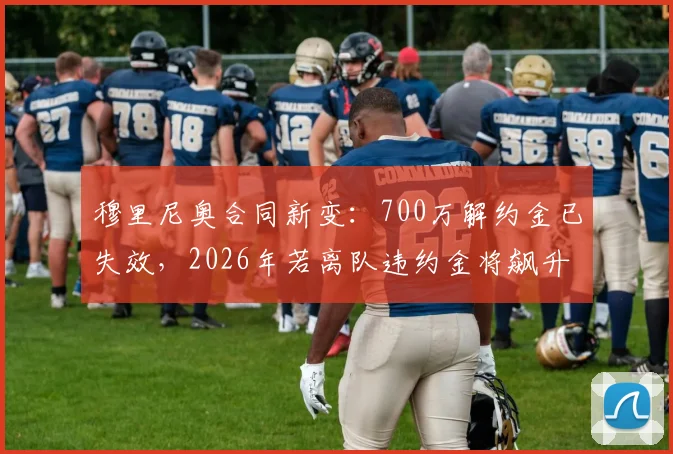 穆里尼奥合同新变：700万解约金已失效，2026年若离队违约金将飙升至1500万