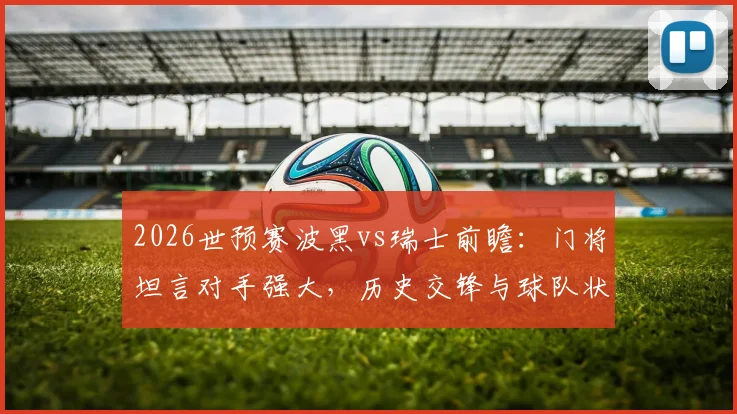 2026世预赛波黑vs瑞士前瞻:门将坦言对手强大,历史交锋与球队状态深度解析