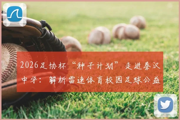 2026足协杯“种子计划”走进秦汉中学：解析雷速体育校园足球公益模式，附青少年参与渠道与价值