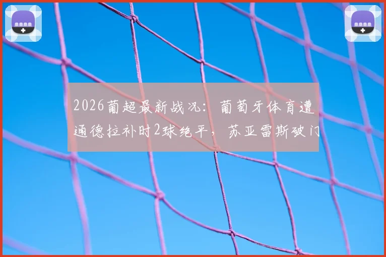 2026葡超最新战况：葡萄牙体育遭通德拉补时2球绝平，苏亚雷斯破门难救主