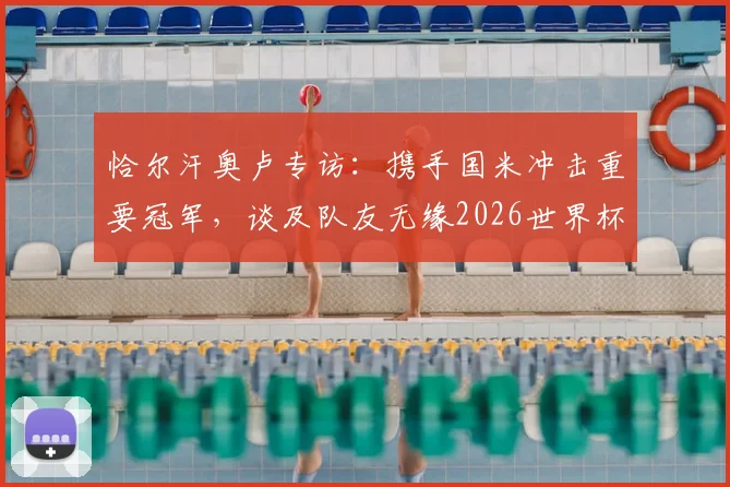 恰尔汗奥卢专访：携手国米冲击重要冠军，谈及队友无缘2026世界杯深感遗憾