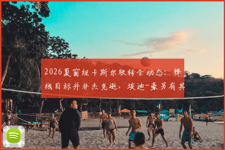 2026夏窗纽卡斯尔联转会动态：锋线目标并非杰克逊，埃迪-豪另有其人选名单解析