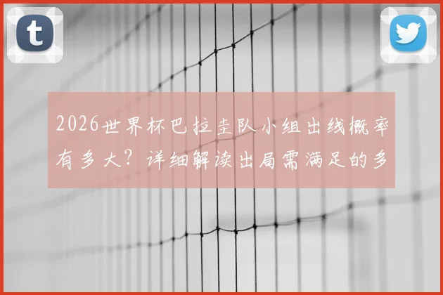 2026世界杯巴拉圭队小组出线概率有多大?详细解读出局需满足的多个苛刻条件