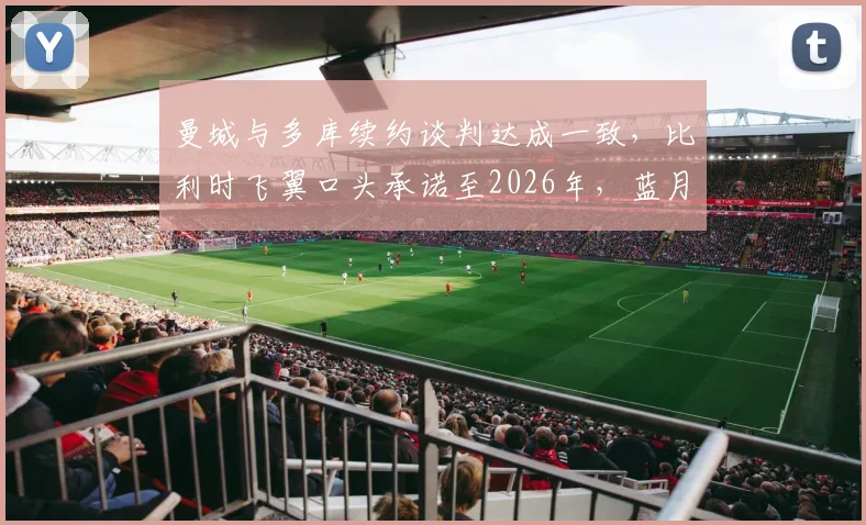 曼城与多库续约谈判达成一致，比利时飞翼口头承诺至2026年，蓝月军团未来规划再落关键一子