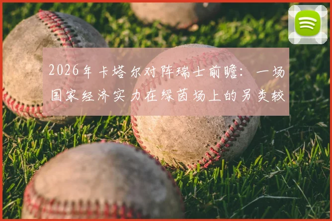 2026年卡塔尔对阵瑞士前瞻:一场国家经济实力在绿茵场上的另类较量与观赛看点