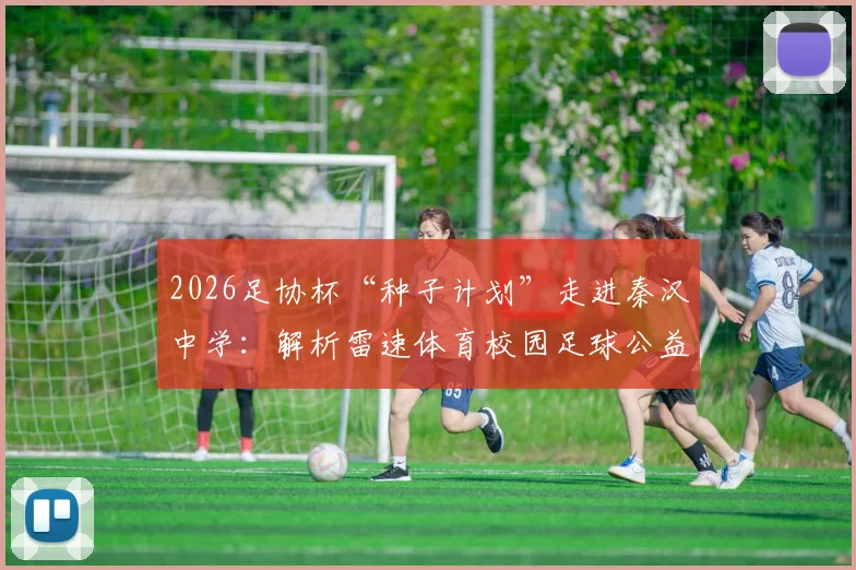 2026足协杯“种子计划”走进秦汉中学：解析雷速体育校园足球公益模式，附青少年参与渠道与价值