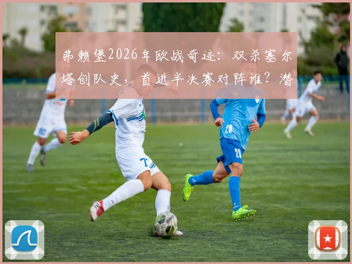 弗赖堡2026年欧战奇迹:双杀塞尔塔创队史,首进半决赛对阵谁?潜在对手与晋级之路深度解析