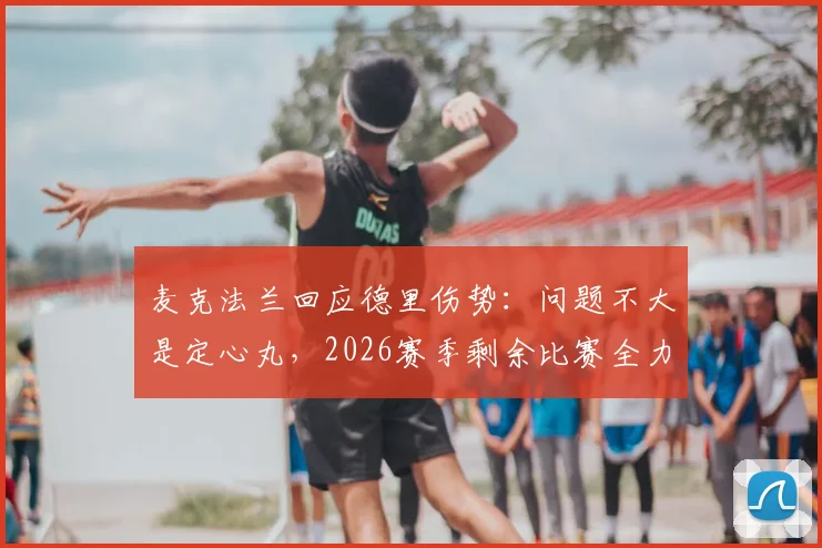 麦克法兰回应德里伤势：问题不大是定心丸，2026赛季剩余比赛全力争胜，球队阵容调整方案前瞻