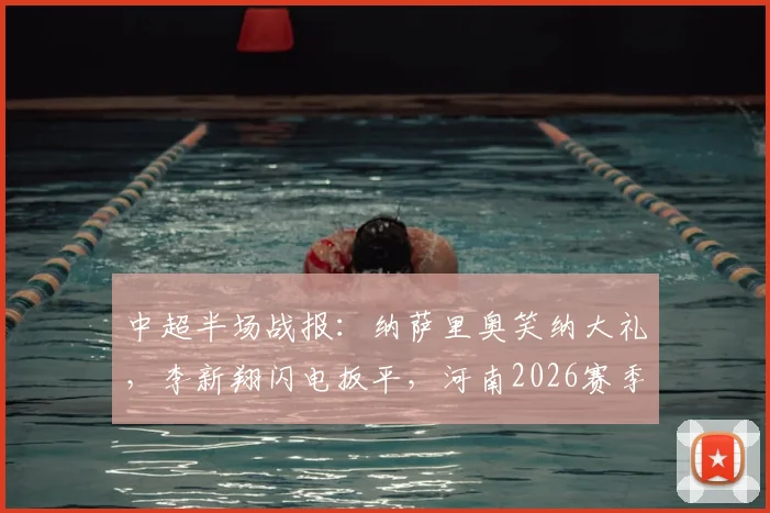 中超半场战报：纳萨里奥笑纳大礼，李新翔闪电扳平，河南2026赛季暂1-1平上海海港