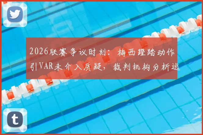 2026联赛争议时刻：梅西蹬踏动作引VAR未介入质疑，裁判机构分析逃红原因
