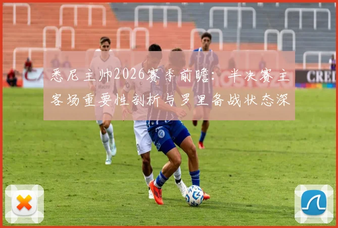 悉尼主帅2026赛季前瞻：半决赛主客场重要性剖析与罗里备战状态深度解读