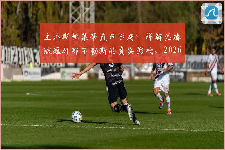 主帅斯帕莱蒂直面困局:详解无缘欧冠对那不勒斯的真实影响,2026赛季前景与财政危机辨析
