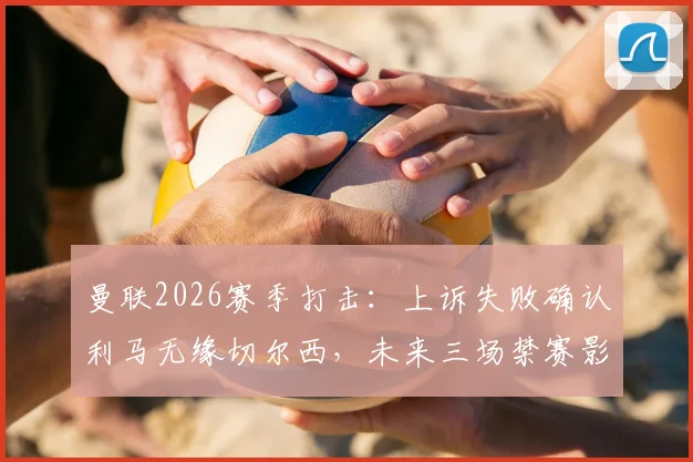 曼联2026赛季打击：上诉失败确认利马无缘切尔西，未来三场禁赛影响解析