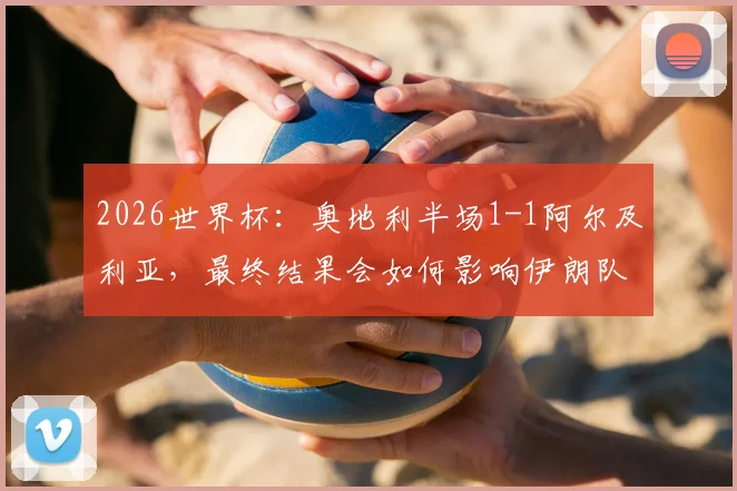 2026世界杯：奥地利半场1-1阿尔及利亚，最终结果会如何影响伊朗队出线命运？